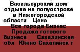 Васильсурский дом отдыха на полуострове в Нижегородской области › Цена ­ 30 000 000 - Все города Бизнес » Продажа готового бизнеса   . Сахалинская обл.,Южно-Сахалинск г.